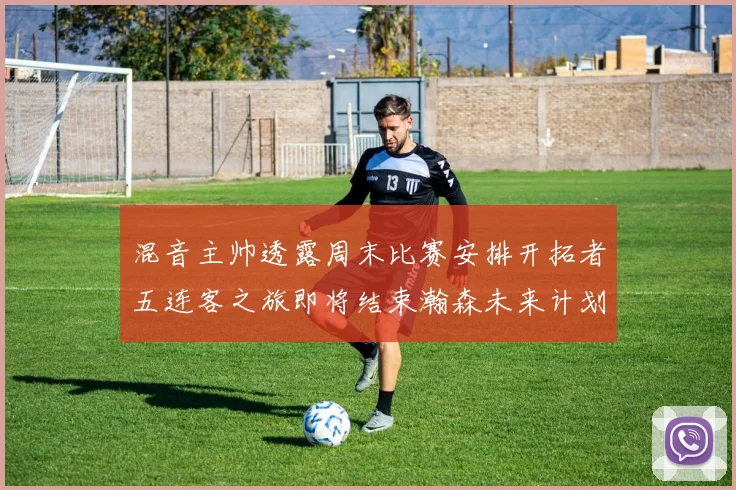 混音主帅透露周末比赛安排开拓者五连客之旅即将结束瀚森未来计划待定