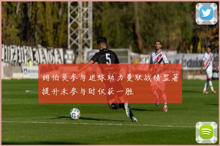 姆伯莫参与进球助力曼联战绩显著提升未参与时仅获一胜