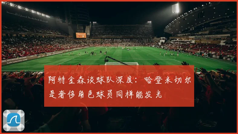 阿特金森谈球队深度：哈登米切尔是奢侈角色球员同样能发光