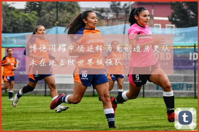 博德闪耀中场逆转马竞创造历史从未在此击败世界级强队