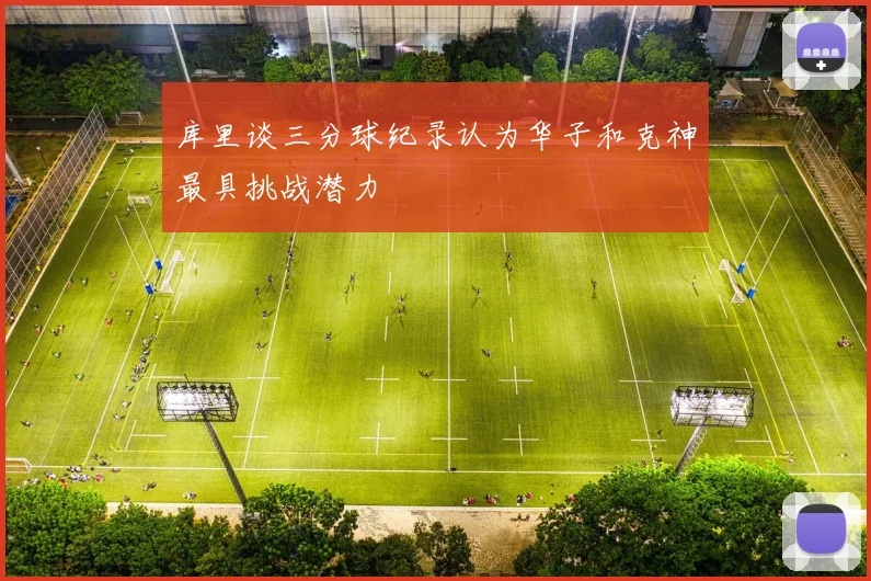 库里谈三分球纪录认为华子和克神最具挑战潜力