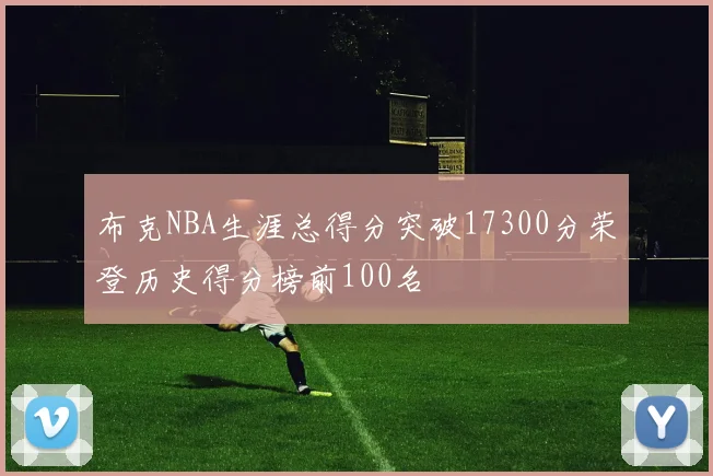 布克NBA生涯总得分突破17300分荣登历史得分榜前100名