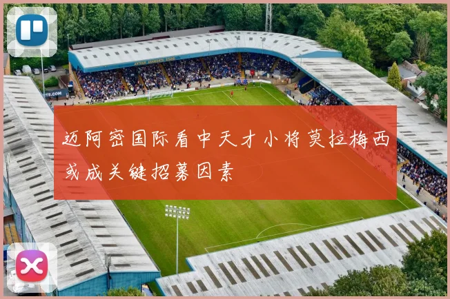 迈阿密国际看中天才小将莫拉梅西或成关键招募因素
