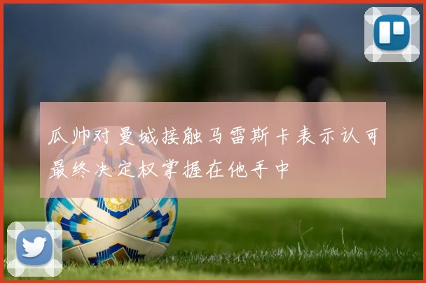 瓜帅对曼城接触马雷斯卡表示认可最终决定权掌握在他手中