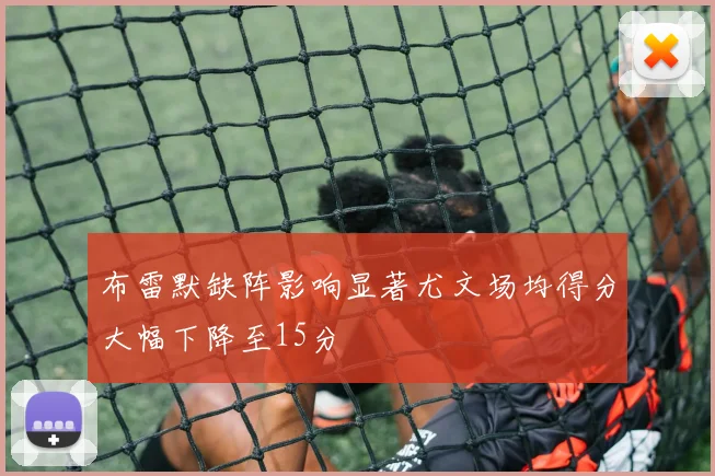 布雷默缺阵影响显著尤文场均得分大幅下降至15分