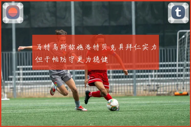 马特乌斯称施洛特贝克具拜仁实力但于帕防守更为稳健