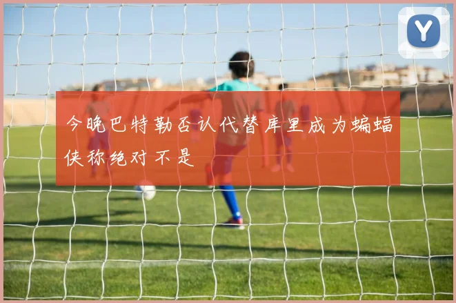 今晚巴特勒否认代替库里成为蝙蝠侠称绝对不是