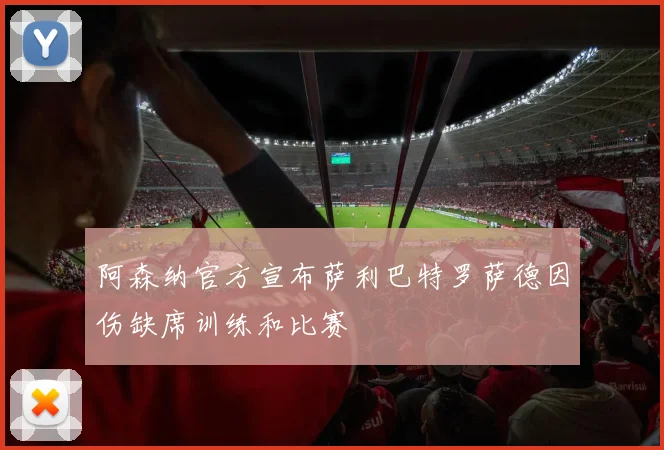 阿森纳官方宣布萨利巴特罗萨德因伤缺席训练和比赛