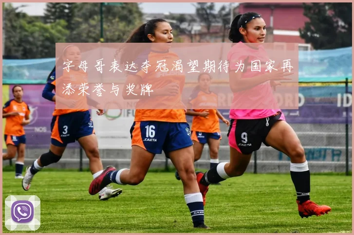 字母哥表达夺冠渴望期待为国家再添荣誉与奖牌