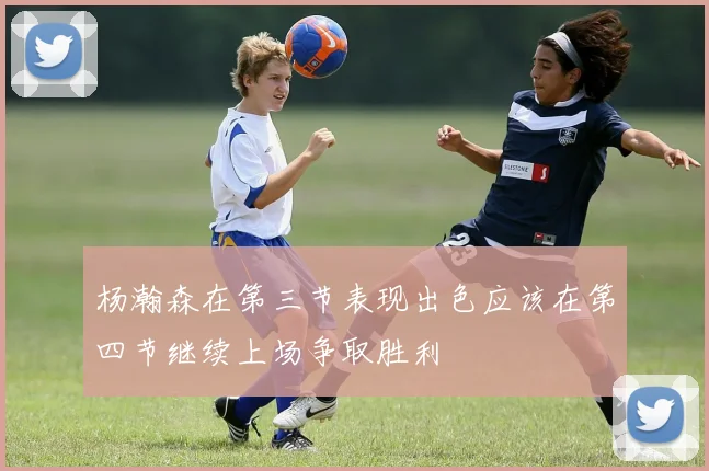 杨瀚森在第三节表现出色应该在第四节继续上场争取胜利