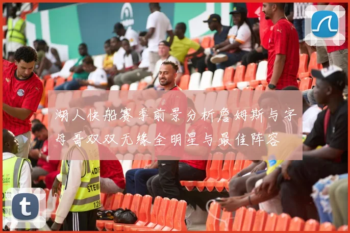 湖人快船赛季前景分析詹姆斯与字母哥双双无缘全明星与最佳阵容