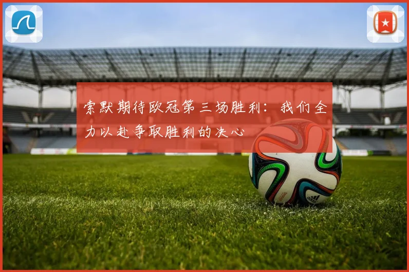 索默期待欧冠第三场胜利：我们全力以赴争取胜利的决心