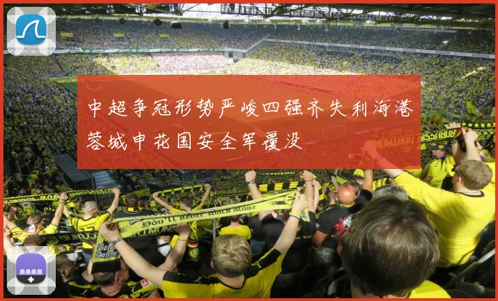 中超争冠形势严峻四强齐失利海港蓉城申花国安全军覆没