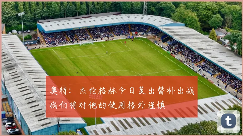 奥特：杰伦格林今日复出替补出战我们将对他的使用格外谨慎