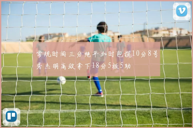 常规时间三分绝平加时包揽10分8号秀杰明高效拿下18分5板5助