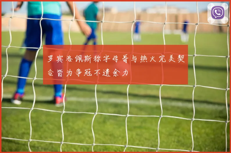 罗宾洛佩斯称字母哥与热火完美契合皆为争冠不遗余力
