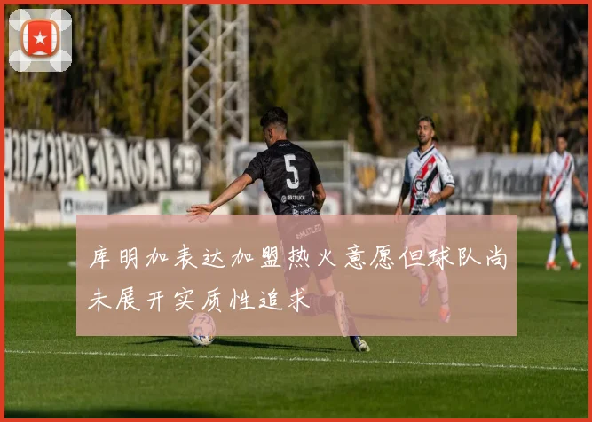 库明加表达加盟热火意愿但球队尚未展开实质性追求