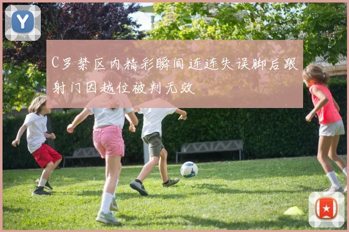 C罗禁区内精彩瞬间连连失误脚后跟射门因越位被判无效