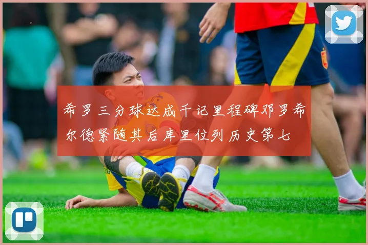 希罗三分球达成千记里程碑邓罗希尔德紧随其后库里位列历史第七