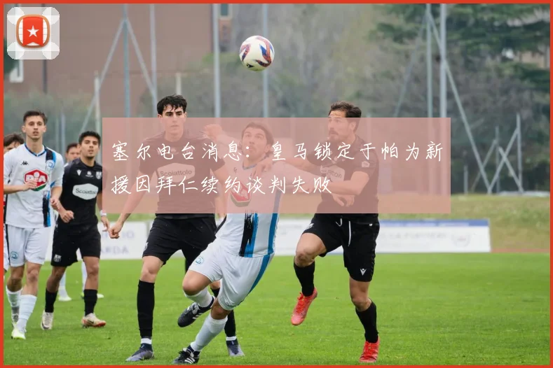 塞尔电台消息：皇马锁定于帕为新援因拜仁续约谈判失败