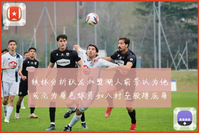 铁林分析狄龙加盟湖人前景认为他或沦为角色球员如八村垒般蹲底角