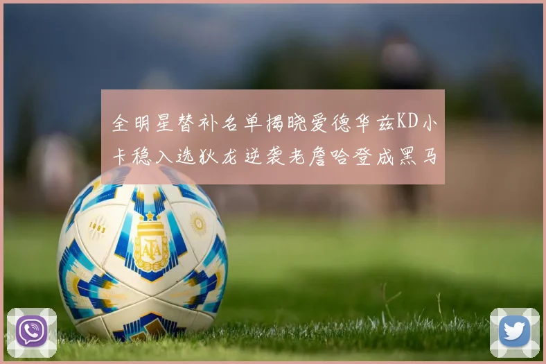 全明星替补名单揭晓爱德华兹KD小卡稳入选狄龙逆袭老詹哈登成黑马