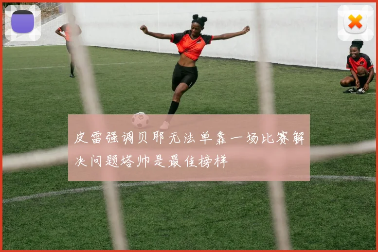 皮雷强调贝耶无法单靠一场比赛解决问题塔帅是最佳榜样