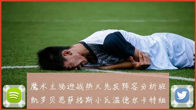 魔术主场迎战热火先发阵容分析班凯罗贝恩萨格斯小瓦温德尔卡特组合展现实力