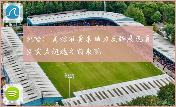 托哈：高标准要求助力反弹展现真实实力超越之前表现
