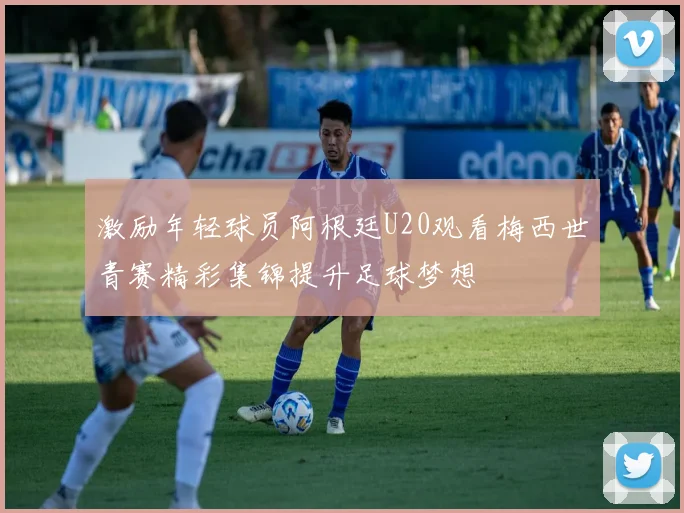 激励年轻球员阿根廷U20观看梅西世青赛精彩集锦提升足球梦想