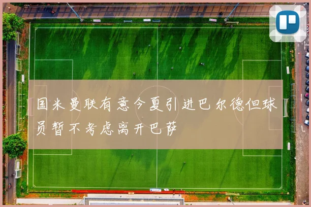 国米曼联有意今夏引进巴尔德但球员暂不考虑离开巴萨