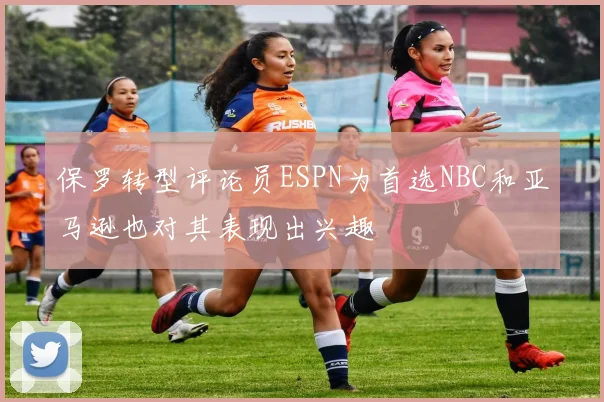 保罗转型评论员ESPN为首选NBC和亚马逊也对其表现出兴趣