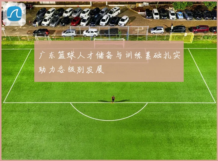 广东篮球人才储备与训练基础扎实助力各级别发展