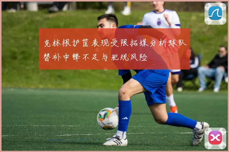 克林根护筐表现受限拓媒分析球队替补中锋不足与犯规风险