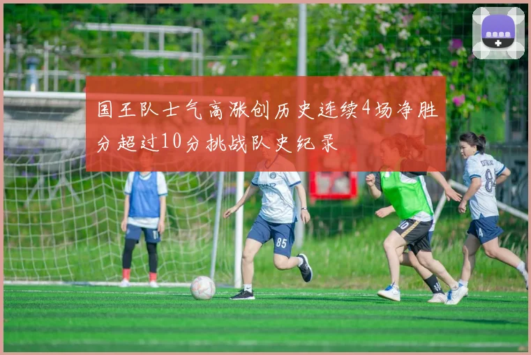 国王队士气高涨创历史连续4场净胜分超过10分挑战队史纪录