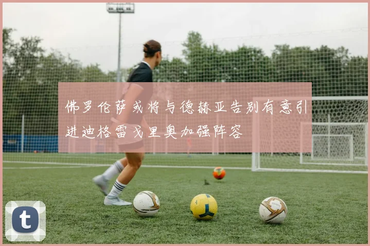 佛罗伦萨或将与德赫亚告别有意引进迪格雷戈里奥加强阵容