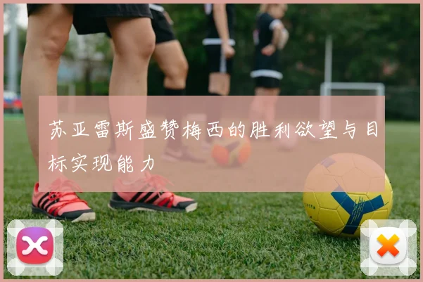 苏亚雷斯盛赞梅西的胜利欲望与目标实现能力