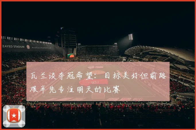 瓦兰谈夺冠希望：目标美好但前路艰辛先专注明天的比赛