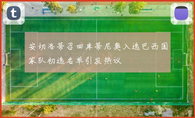 安切洛蒂召回库蒂尼奥入选巴西国家队初选名单引发热议