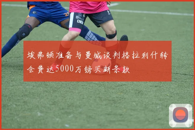 埃弗顿准备与曼城谈判格拉利什转会费达5000万镑买断条款