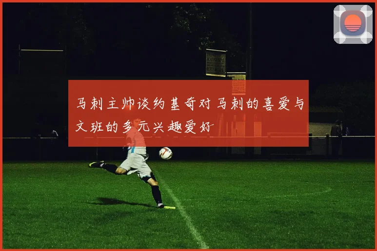 马刺主帅谈约基奇对马刺的喜爱与文班的多元兴趣爱好