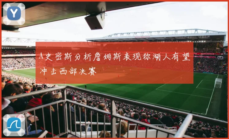 A史密斯分析詹姆斯表现称湖人有望冲击西部决赛