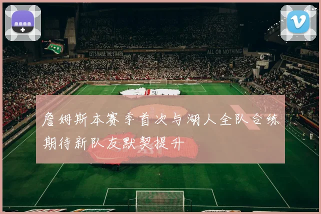 詹姆斯本赛季首次与湖人全队合练期待新队友默契提升