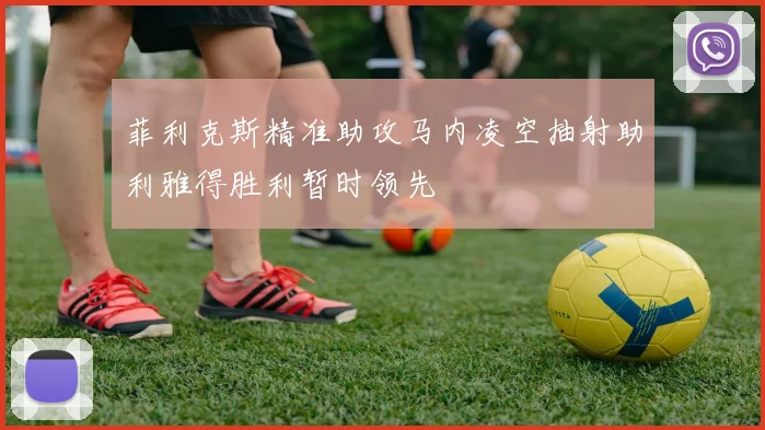 菲利克斯精准助攻马内凌空抽射助利雅得胜利暂时领先