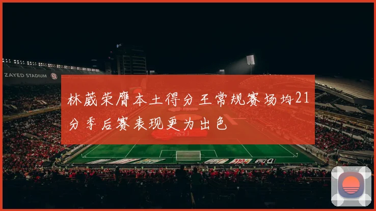 林葳荣膺本土得分王常规赛场均21分季后赛表现更为出色