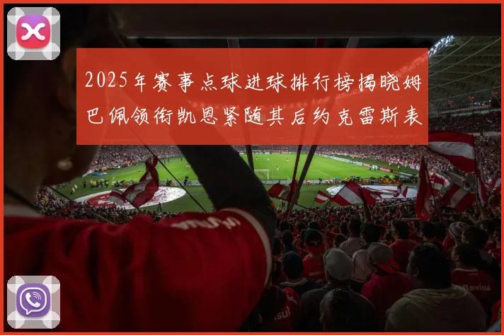 2025年赛事点球进球排行榜揭晓姆巴佩领衔凯恩紧随其后约克雷斯表现不俗