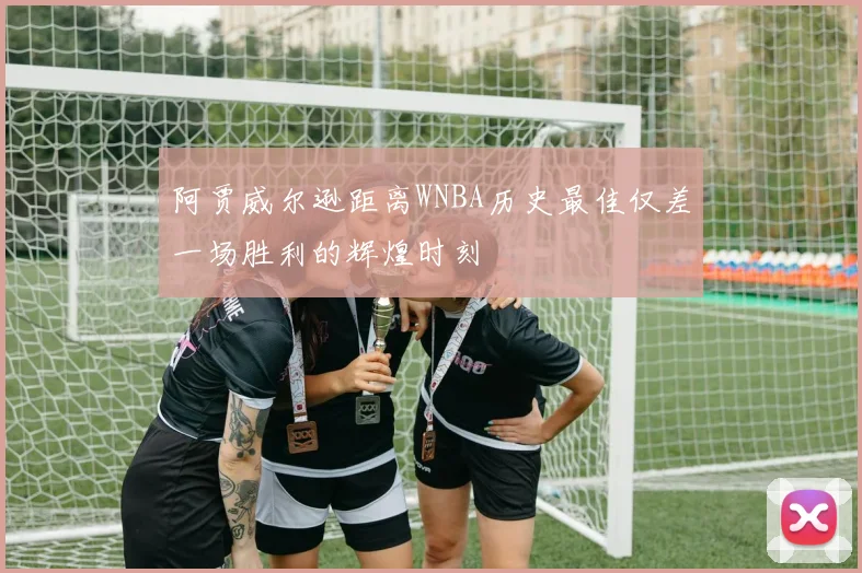 阿贾威尔逊距离WNBA历史最佳仅差一场胜利的辉煌时刻