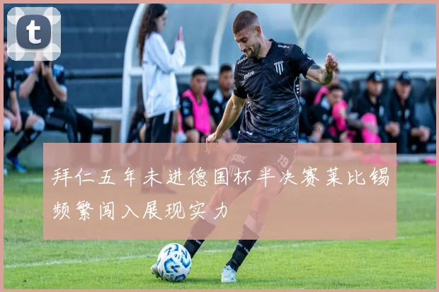 拜仁五年未进德国杯半决赛莱比锡频繁闯入展现实力