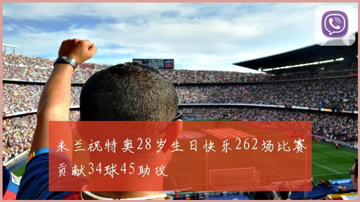 米兰祝特奥28岁生日快乐262场比赛贡献34球45助攻