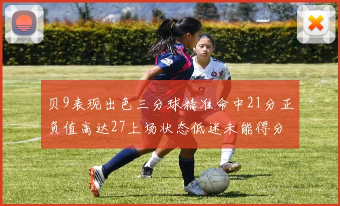 贝9表现出色三分球精准命中21分正负值高达27上场状态低迷未能得分